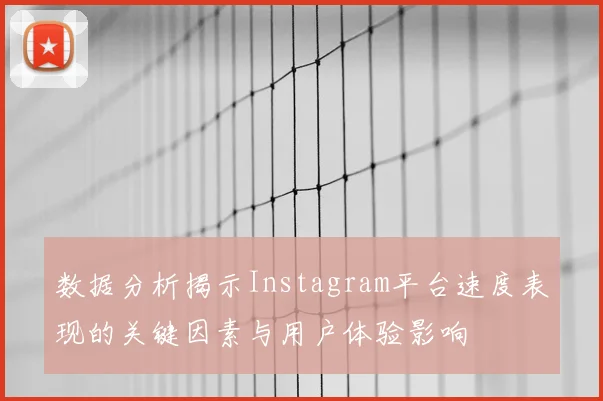 数据分析揭示Instagram平台速度表现的关键因素与用户体验影响