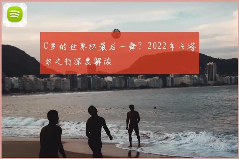 C罗的世界杯最后一舞?2022年卡塔尔之行深度解读