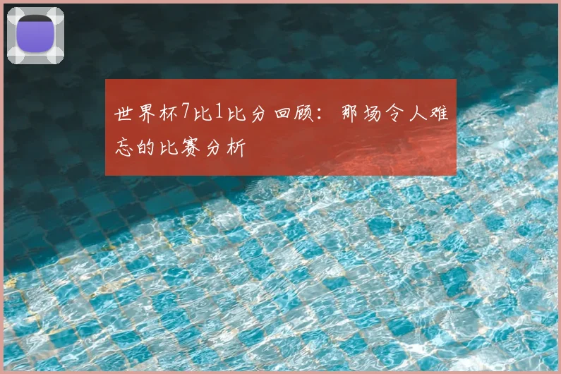 世界杯7比1比分回顾:那场令人难忘的比赛分析
