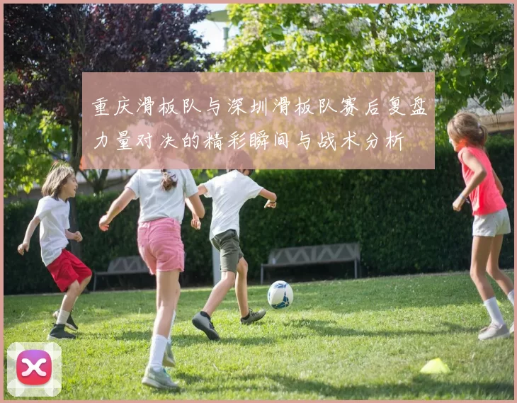 重庆滑板队与深圳滑板队赛后复盘力量对决的精彩瞬间与战术分析