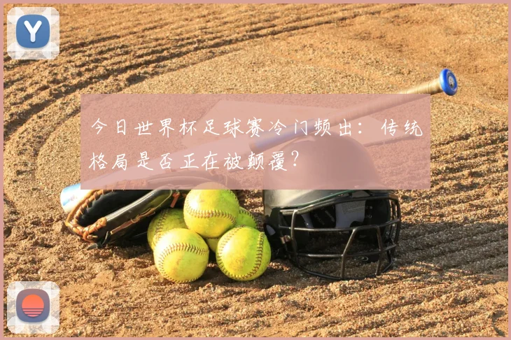 今日世界杯足球赛冷门频出：传统格局是否正在被颠覆？