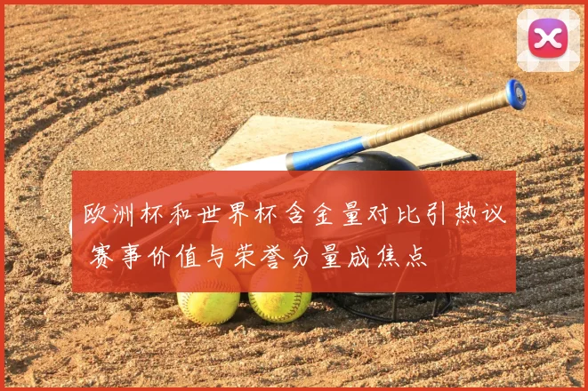 欧洲杯和世界杯含金量对比引热议 赛事价值与荣誉分量成焦点