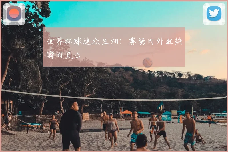 世界杯球迷众生相：赛场内外狂热瞬间直击
