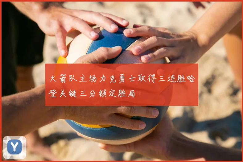 火箭队主场力克勇士取得三连胜哈登关键三分锁定胜局