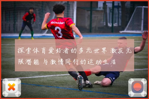 探索体育爱好者的多元世界 激发无限潜能 与激情同行的运动生活