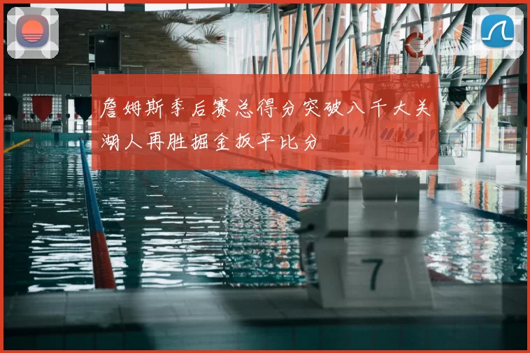 詹姆斯季后赛总得分突破八千大关湖人再胜掘金扳平比分