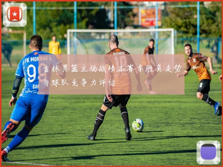 吉林男篮主场战绩本赛季胜负走势与球队竞争力评估