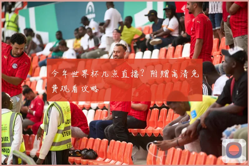 今年世界杯几点直播？附赠高清免费观看攻略