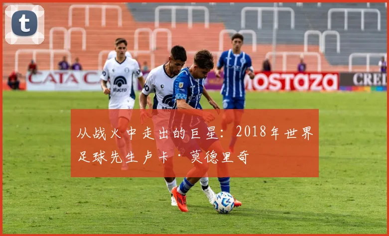 从战火中走出的巨星:2018年世界足球先生卢卡·莫德里奇