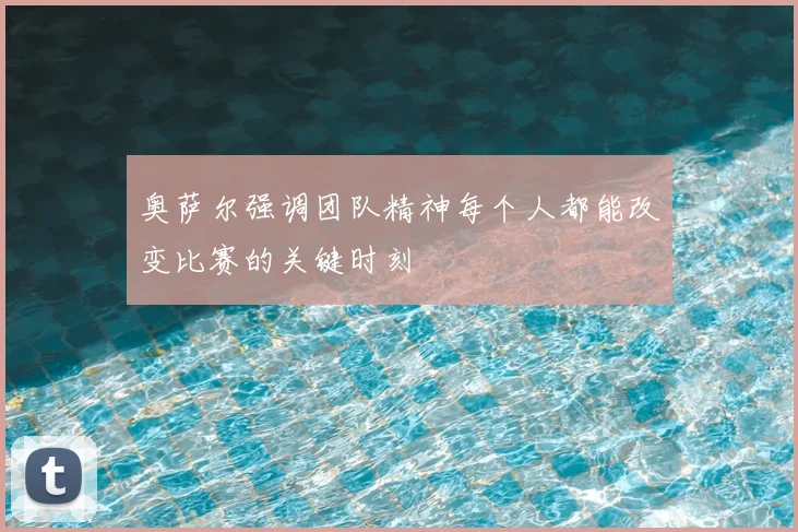 奥萨尔强调团队精神每个人都能改变比赛的关键时刻