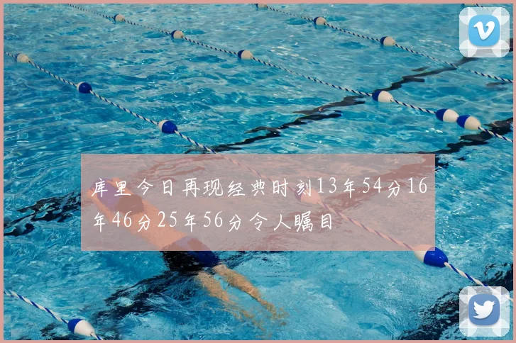 库里今日再现经典时刻13年54分16年46分25年56分令人瞩目