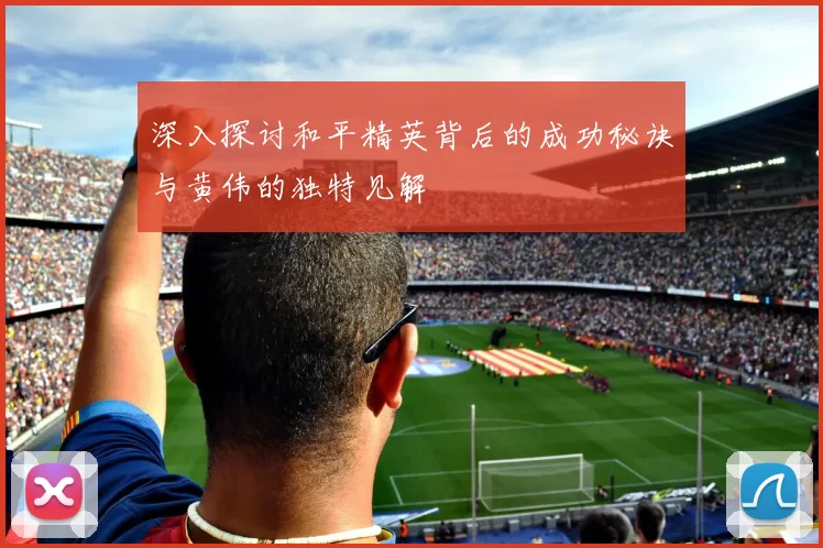 深入探讨和平精英背后的成功秘诀与黄伟的独特见解