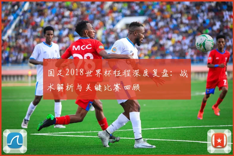国足2018世界杯征程深度复盘：战术解析与关键比赛回顾