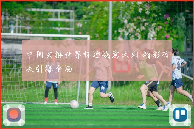 中国女排世界杯迎战意大利 精彩对决引爆全场