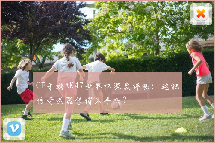 CF手游AK47世界杯深度评测：这把传奇武器值得入手吗？