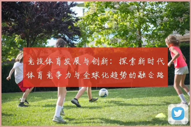 竞技体育发展与创新：探索新时代体育竞争力与全球化趋势的融合路径