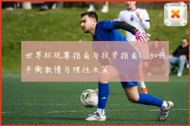 世界杯观赛指南与投资指南:如何平衡激情与理性决策