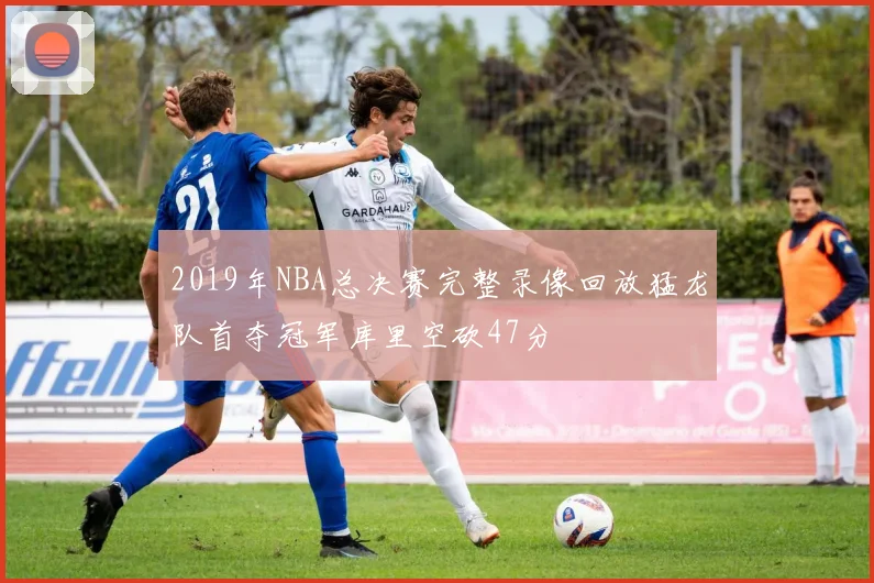 2019年NBA总决赛完整录像回放猛龙队首夺冠军库里空砍47分
