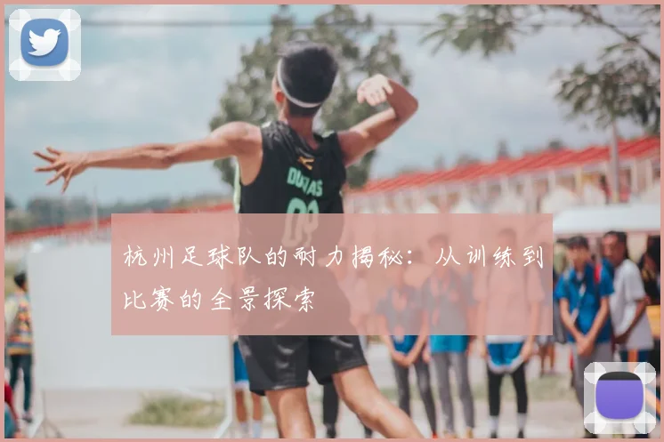 杭州足球队的耐力揭秘：从训练到比赛的全景探索