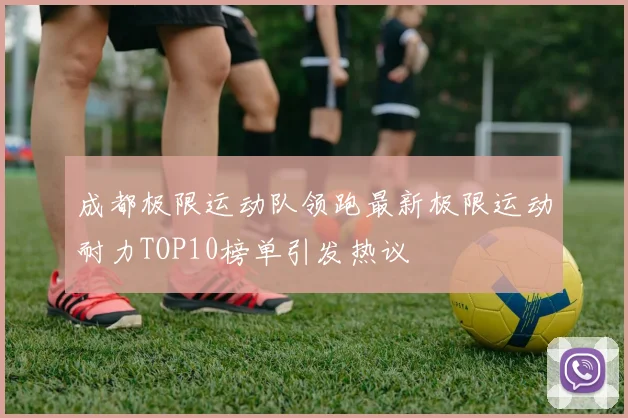 成都极限运动队领跑最新极限运动耐力TOP10榜单引发热议