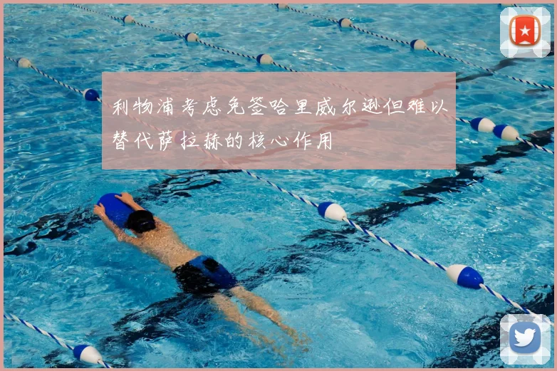 利物浦考虑免签哈里威尔逊但难以替代萨拉赫的核心作用