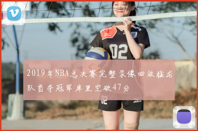 2019年NBA总决赛完整录像回放猛龙队首夺冠军库里空砍47分