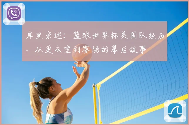 库里亲述:篮球世界杯美国队经历,从更衣室到赛场的幕后故事