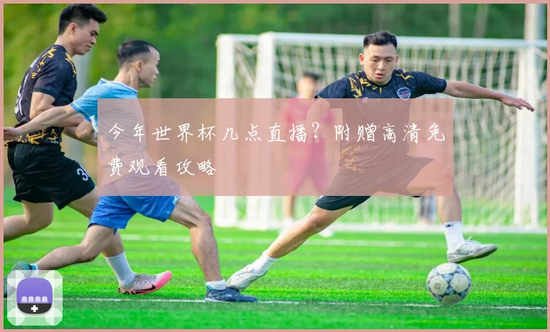 今年世界杯几点直播?附赠高清免费观看攻略