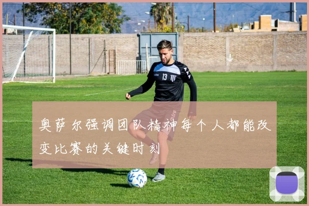 奥萨尔强调团队精神每个人都能改变比赛的关键时刻
