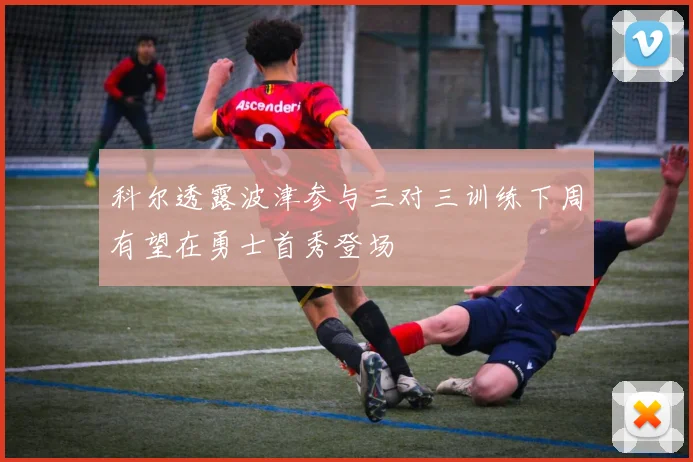 科尔透露波津参与三对三训练下周有望在勇士首秀登场