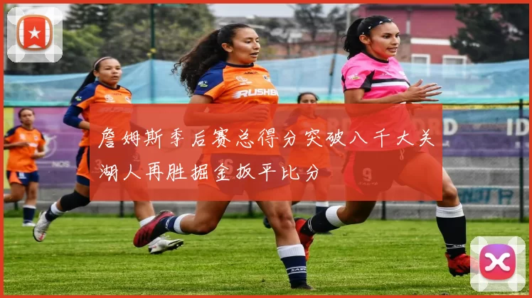 詹姆斯季后赛总得分突破八千大关湖人再胜掘金扳平比分