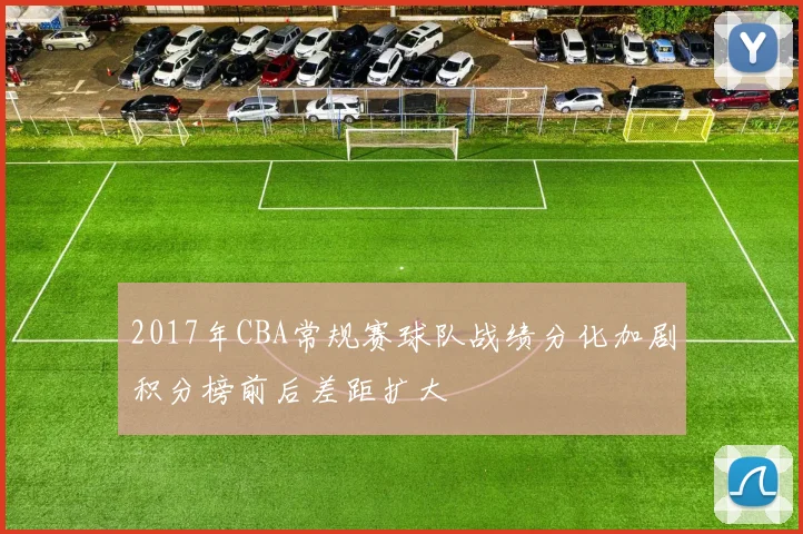 2017年CBA常规赛球队战绩分化加剧积分榜前后差距扩大