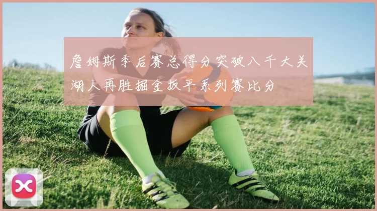 詹姆斯季后赛总得分突破八千大关湖人再胜掘金扳平系列赛比分