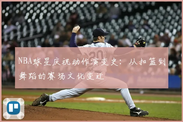 NBA球星庆祝动作演变史:从扣篮到舞蹈的赛场文化变迁