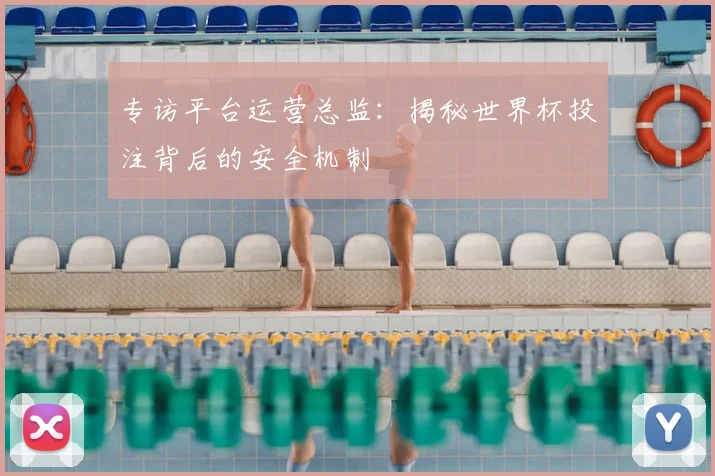 专访平台运营总监：揭秘世界杯投注背后的安全机制