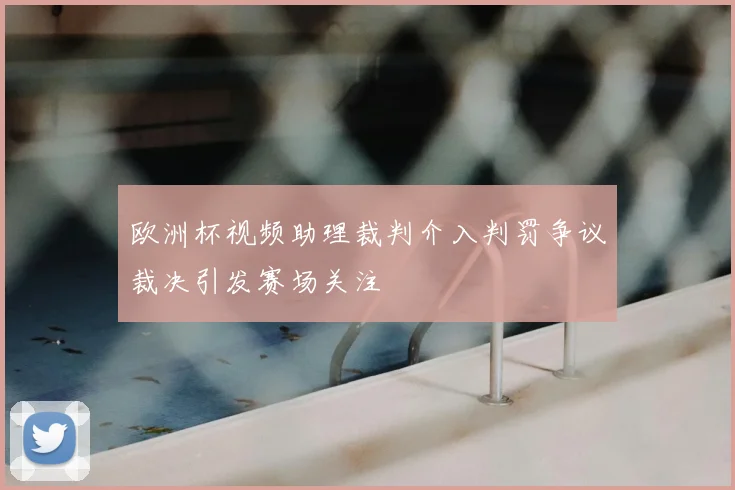 欧洲杯视频助理裁判介入判罚争议裁决引发赛场关注