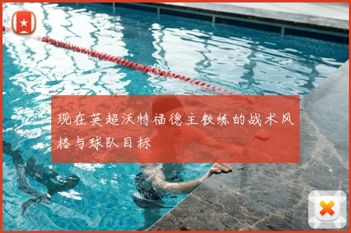 现在英超沃特福德主教练的战术风格与球队目标