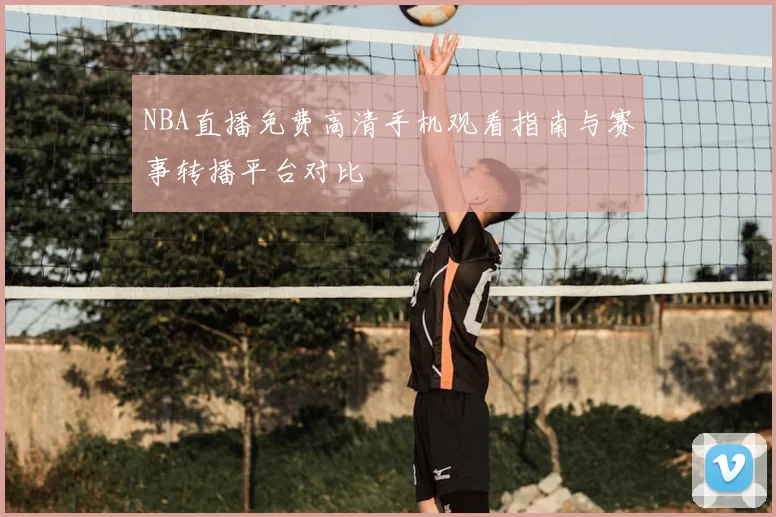 NBA直播免费高清手机观看指南与赛事转播平台对比