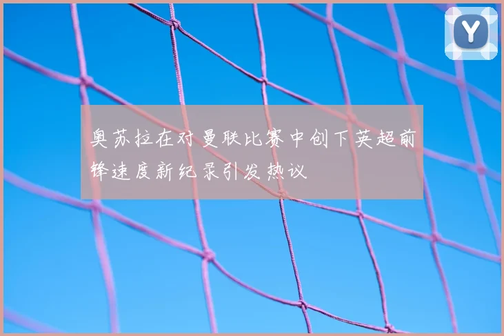 奥苏拉在对曼联比赛中创下英超前锋速度新纪录引发热议