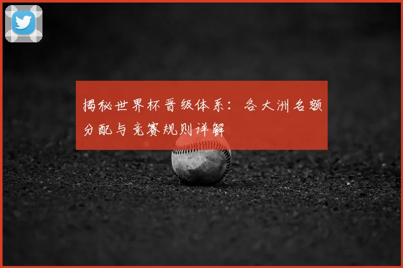 揭秘世界杯晋级体系:各大洲名额分配与竞赛规则详解
