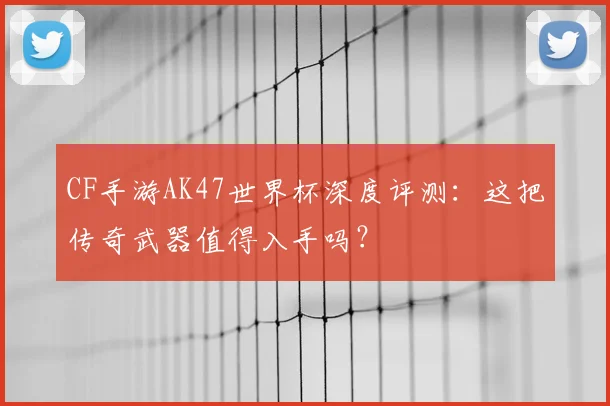 CF手游AK47世界杯深度评测:这把传奇武器值得入手吗?