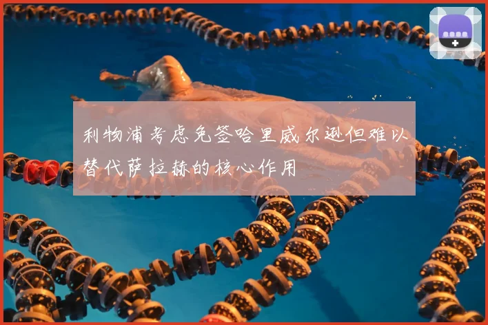 利物浦考虑免签哈里威尔逊但难以替代萨拉赫的核心作用