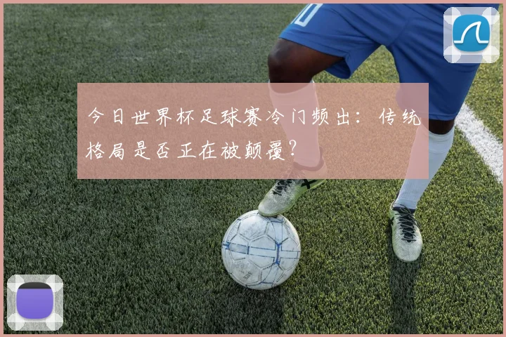今日世界杯足球赛冷门频出:传统格局是否正在被颠覆?
