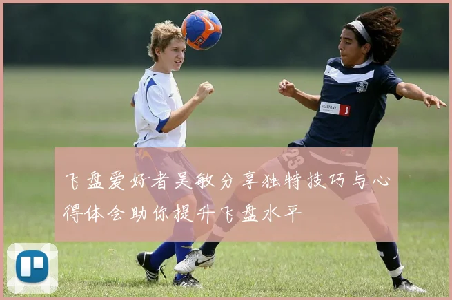 飞盘爱好者吴敏分享独特技巧与心得体会助你提升飞盘水平