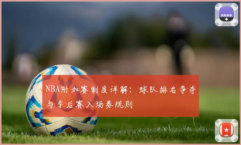 NBA附加赛制度详解：球队排名争夺与季后赛入场券规则