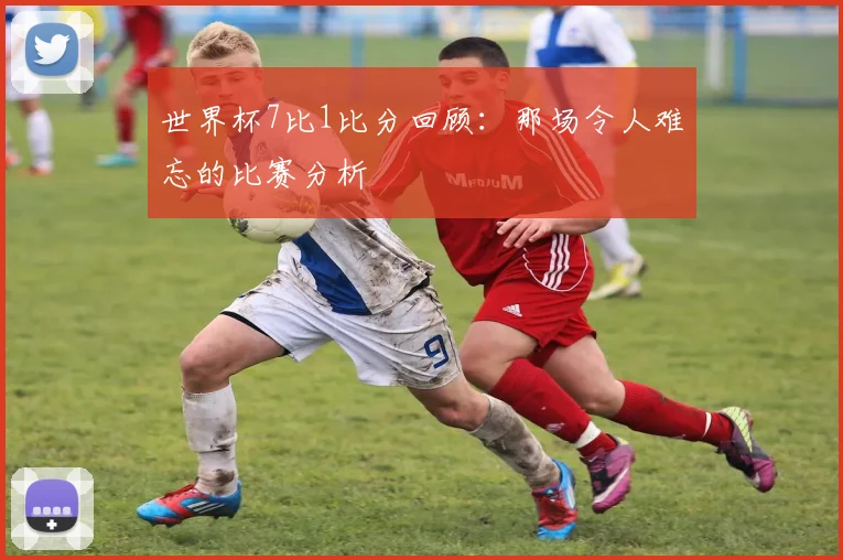 世界杯7比1比分回顾：那场令人难忘的比赛分析