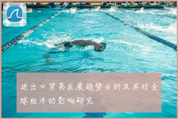 进出口贸易发展趋势分析及其对全球经济的影响研究