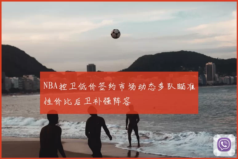 NBA控卫低价签约市场动态多队瞄准性价比后卫补强阵容