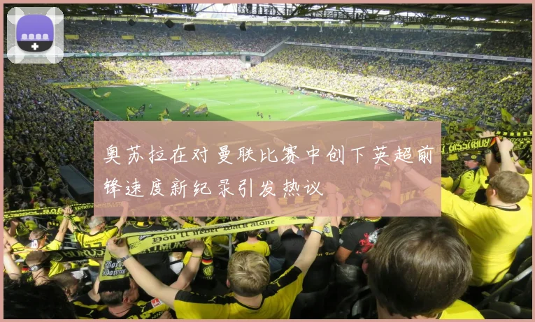奥苏拉在对曼联比赛中创下英超前锋速度新纪录引发热议