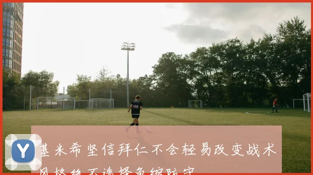 基米希坚信拜仁不会轻易改变战术风格绝不选择龟缩防守